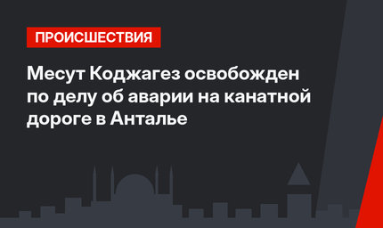Месут  Коджагез освобожден по делу об аварии на канатной дороге в Анталье