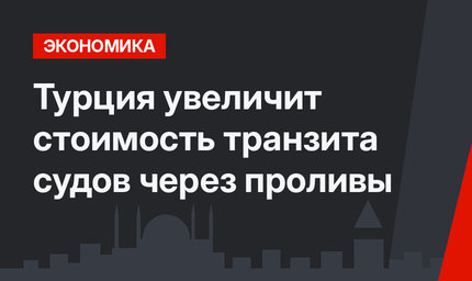 Турция увеличит стоимость транзита судов через проливы