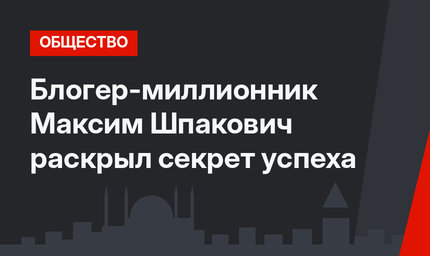 Блогер-миллионник Максим Шпакович раскрыл секрет успеха