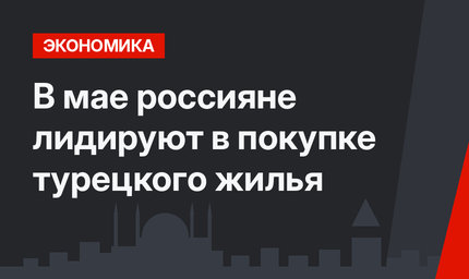 В мае россияне лидируют в покупке турецкого жилья