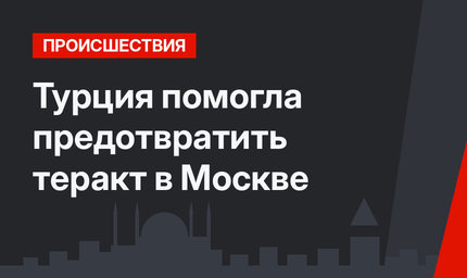 Турция помогла предотвратить теракт в Москве