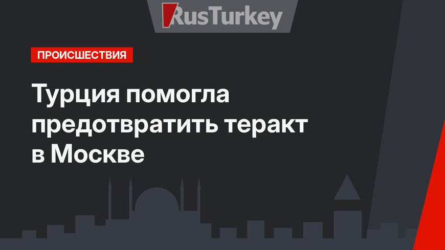 Турция помогла предотвратить теракт в Москве