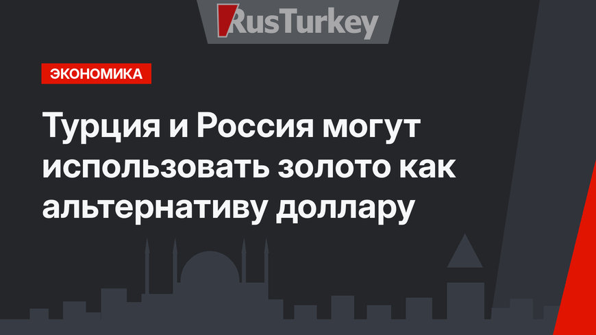 Турция и Россия могут использовать золото как альтернативу доллару