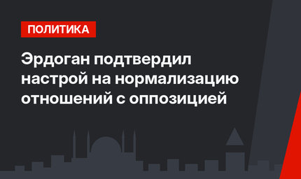 Эрдоган подтвердил настрой на нормализацию отношений с оппозицией