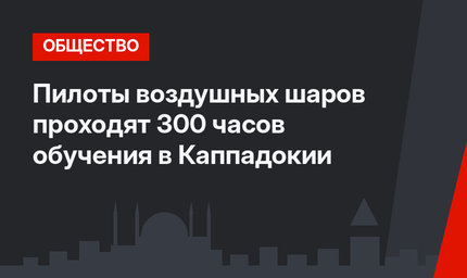 Пилоты воздушных шаров проходят 300 часов обучения в Каппадокии