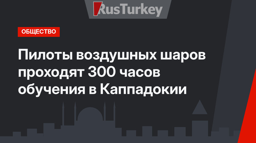 Пилоты воздушных шаров проходят 300 часов обучения в Каппадокии