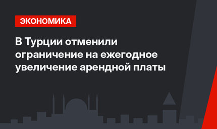 В Турции отменили ограничение на ежегодное увеличение арендной платы
