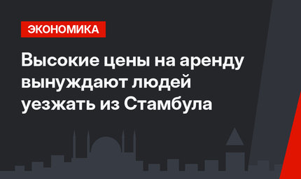 Высокие цены на аренду вынуждают людей уезжать из Стамбула