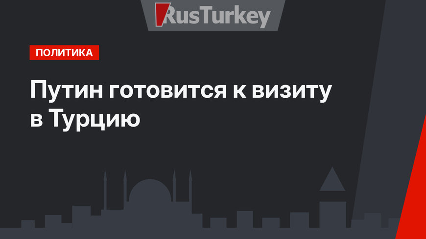 Путин готовится к визиту в Турцию
