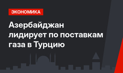 Азербайджан лидирует по поставкам газа в Турцию