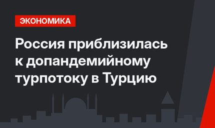 Россия приблизилась к допандемийному турпотоку в Турцию