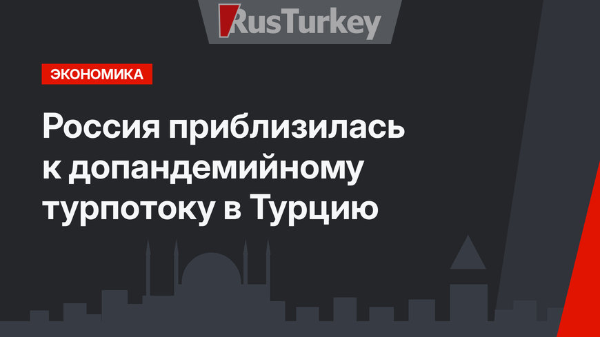 Россия приблизилась к допандемийному турпотоку в Турцию
