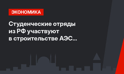 Студенческие отряды из РФ участвуют в строительстве АЭС «Аккую» в Турции