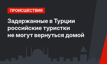 Задержанные в Турции российские туристки не могут вернуться домой