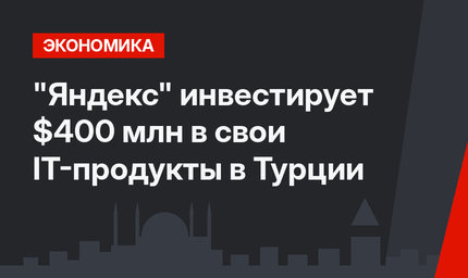 "Яндекс" инвестирует $400 млн в свои IT-продукты в Турции