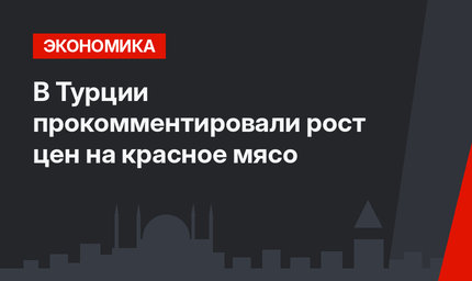 В Турции прокомментировали рост цен на красное мясо