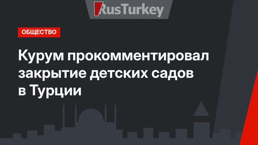 Курум прокомментировал закрытие детских садов в Турции