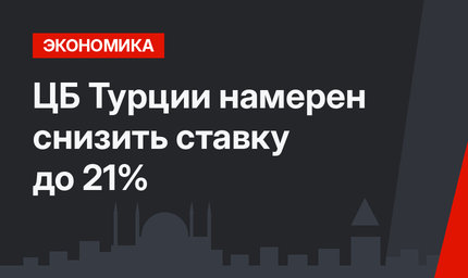 ЦБ Турции намерен снизить ставку до 21%