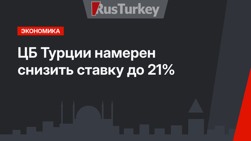 ЦБ Турции намерен снизить ставку до 21%