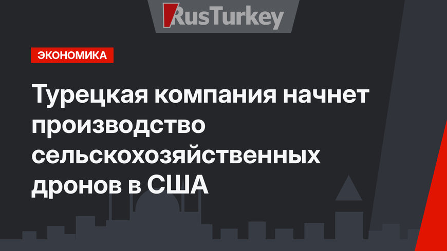 Турецкая компания начнет производство сельскохозяйственных дронов в США