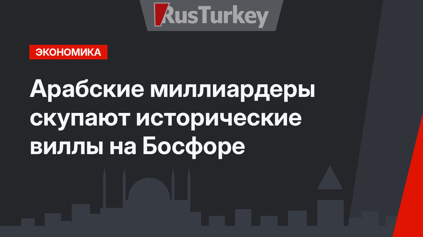 Арабские миллиардеры скупают исторические виллы на Босфоре