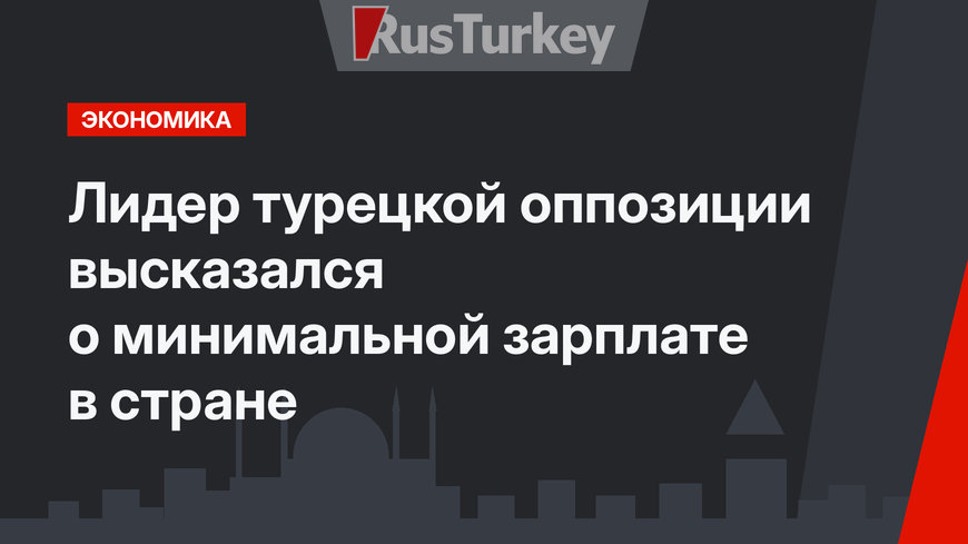 Лидер турецкой оппозиции  высказался о минимальной зарплате в стране