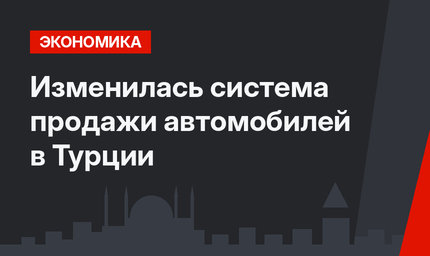 Изменилась система продажи автомобилей  в Турции
