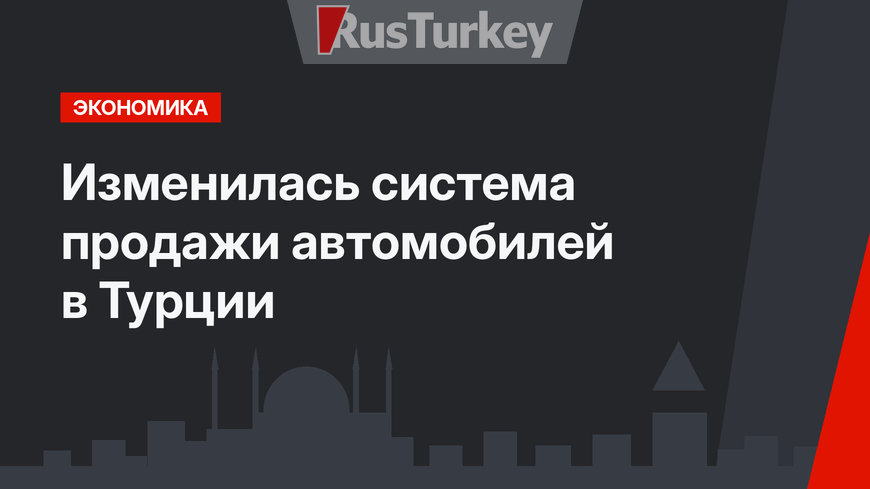 Изменилась система продажи автомобилей  в Турции