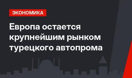 Европа остается крупнейшим рынком турецкого автопрома