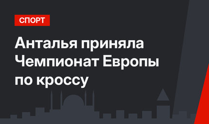 Анталья приняла Чемпионат Европы по кроссу