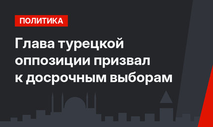 Глава турецкой оппозиции призвал к досрочным выборам