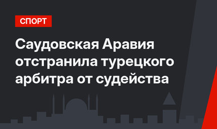 Саудовская Аравия отстранила турецкого арбитра от судейства