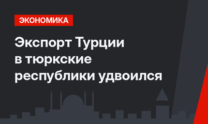 Экспорт Турции в тюркские республики удвоился