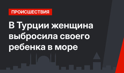 В Турции женщина выбросила своего ребенка в море