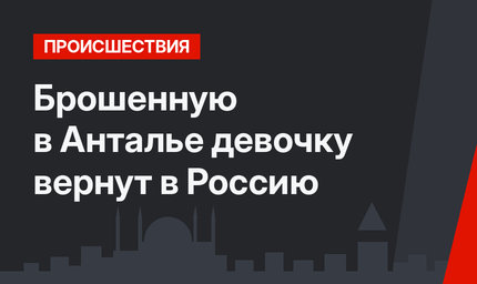 Брошенную в Анталье девочку вернут в Россию