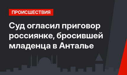 Суд огласил приговор россиянке, бросившей младенца в Анталье