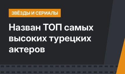 Назван ТОП  самых высоких турецких актеров