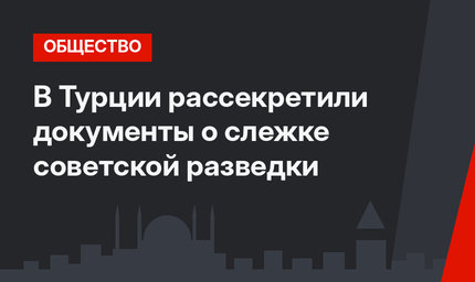 В Турции рассекретили документы о слежке советской разведки