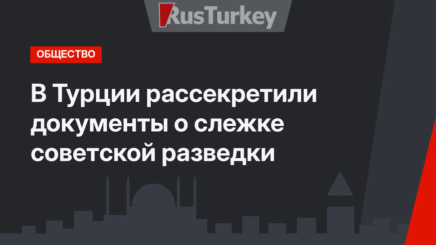 В Турции рассекретили документы о слежке советской разведки