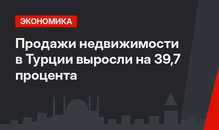 Продажи недвижимости в Турции  выросли на 39,7 процента