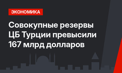 Совокупные резервы ЦБ Турции превысили 167 млрд долларов