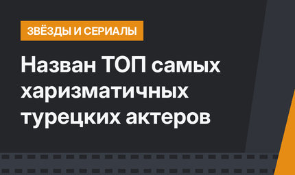 Назван ТОП самых харизматичных турецких актеров