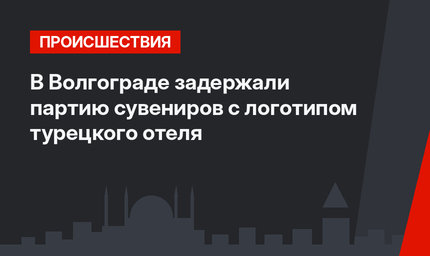 В Волгограде задержали партию сувениров с логотипом турецкого отеля