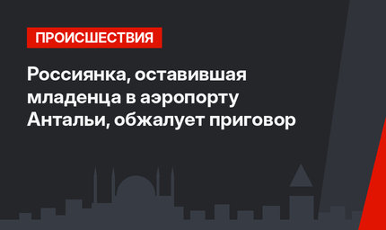 Россиянка, оставившая младенца в аэропорту Антальи, обжалует приговор