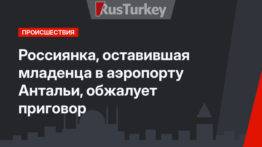 Россиянка, оставившая младенца в аэропорту Антальи, обжалует приговор
