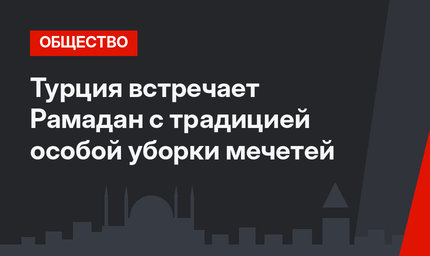 Турция встречает Рамадан с традицией особой уборки мечетей