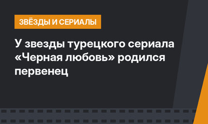 У звезды турецкого сериала «Черная любовь» родился первенец