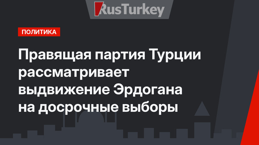 Правящая партия Турции рассматривает выдвижение Эрдогана на досрочные выборы
