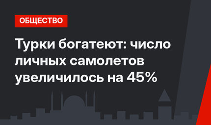 Турки богатеют: число личных самолетов увеличилось на 45%