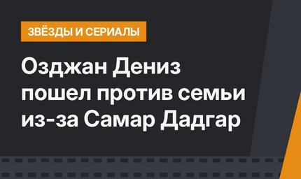 Озджан Дениз пошел против семьи из-за Самар Дадгар